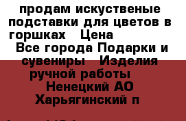 продам искуственые подставки для цветов в горшках › Цена ­ 500-2000 - Все города Подарки и сувениры » Изделия ручной работы   . Ненецкий АО,Харьягинский п.